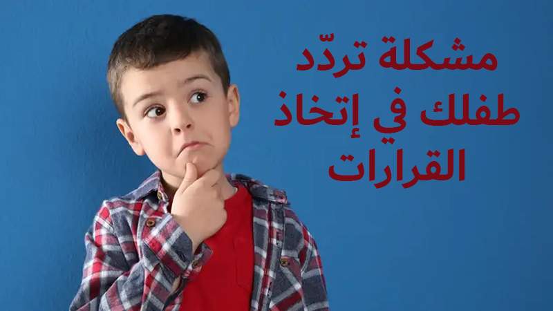 كيف تعلمين طفلك مهارة اتخاذ القرارات لئلا يعاني من التردد؟