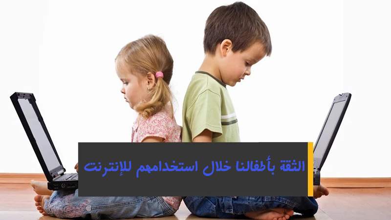 كيف نراقب ونحمي ونعطي الثقة لأطفالنا مع استخدامهم للإنترنت