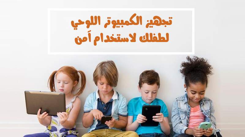 لاستخدام آمن.. برامج لتجهيز الكمبيوتر اللوحي لطفلك